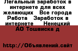 Легальный заработок в интернете для всех желающих - Все города Работа » Заработок в интернете   . Ненецкий АО,Тошвиска д.